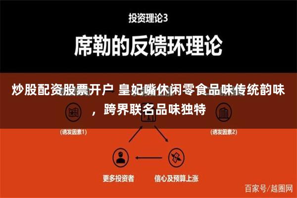 炒股配资股票开户 皇妃嘴休闲零食品味传统韵味，跨界联名品味独特