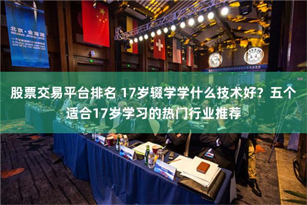 股票交易平台排名 17岁辍学学什么技术好？五个适合17岁学习的热门行业推荐